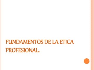 FUNDAMENTOS DE LA ETICA
PROFESIONAL.
 