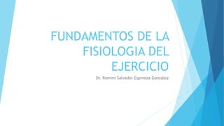 FUNDAMENTOS DE LA
FISIOLOGIA DEL
EJERCICIO
Dr. Ramiro Salvador Espinoza González
 