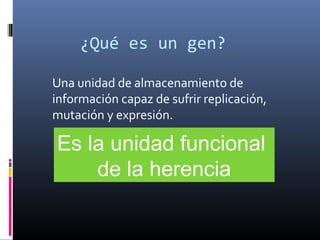 ¿Qué es un gen?
Una unidad de almacenamiento de
información capaz de sufrir replicación,
mutación y expresión.
Es la unidad funcional
de la herencia
 