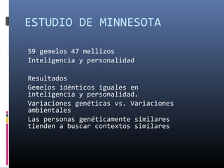 ESTUDIO DE MINNESOTA
59 gemelos 47 mellizos
Inteligencia y personalidad
Resultados
Gemelos idénticos iguales en
inteligencia y personalidad.
Variaciones genéticas vs. Variaciones
ambientales
Las personas genéticamente similares
tienden a buscar contextos similares
 