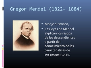 Gregor Mendel (1822- 1884)
 Monje austriaco,
 Las leyes de Mendel
explican los rasgos
de los descendientes
a partir del
conocimiento de las
características de
sus progenitores.
 