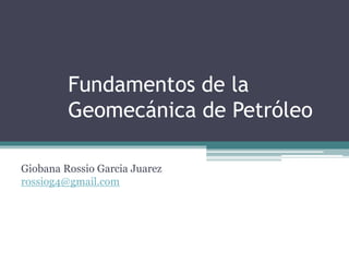 Fundamentos de la
Geomecánica de Petróleo
Giobana Rossio Garcia Juarez
rossiog4@gmail.com
 