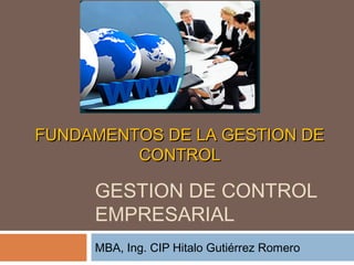 FUNDAMENTOS DE LA GESTION DE
CONTROL

GESTION DE CONTROL
EMPRESARIAL
MBA, Ing. CIP Hitalo Gutiérrez Romero

 