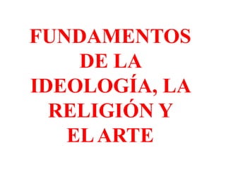 FUNDAMENTOS
    DE LA
IDEOLOGÍA, LA
  RELIGIÓN Y
   EL ARTE
 