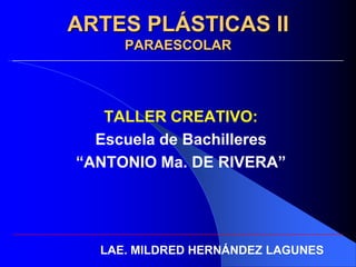ARTES PLÁSTICAS II
     PARAESCOLAR




   TALLER CREATIVO:
  Escuela de Bachilleres
“ANTONIO Ma. DE RIVERA”




  LAE. MILDRED HERNÁNDEZ LAGUNES
 
