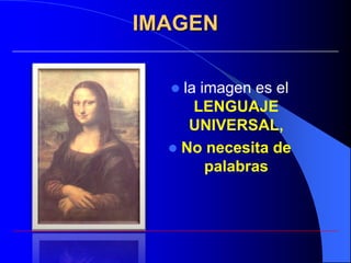 IMAGEN

   la imagen es el
      LENGUAJE
     UNIVERSAL,
   No necesita de
        palabras
 
