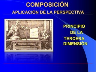 COMPOSICIÓN
APLICACIÓN DE LA PERSPECTIVA


                   PRINCIPIO
                      DE LA
                   TERCERA
                   DIMENSIÓN
 