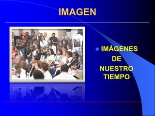 IMAGEN


        IMÁGENES
            DE
         NUESTRO
          TIEMPO
 