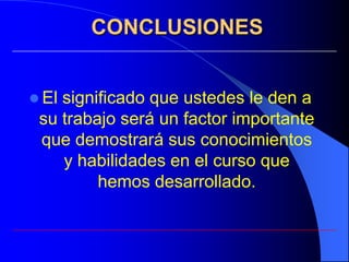 CONCLUSIONES


 Elsignificado que ustedes le den a
 su trabajo será un factor importante
 que demostrará sus conocimientos
    y habilidades en el curso que
         hemos desarrollado.
 