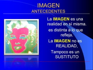 La IMAGEN es una
realidad en sí misma.
 es distinta a lo que
        refleja.
 La IMAGEN no es
     REALIDAD,
  Tampoco es un
     SUSTITUTO
 