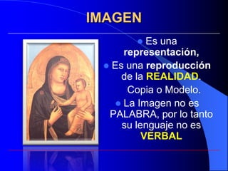 IMAGEN
          Es una
     representación,
  Es una reproducción
     de la REALIDAD.
      Copia o Modelo.
    La Imagen no es
  PALABRA, por lo tanto
     su lenguaje no es
          VERBAL
 