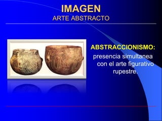 IMAGEN
ARTE ABSTRACTO



         ABSTRACCIONISMO:
          presencia simultanea
           con el arte figurativo
                rupestre.
 