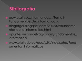  ocw.usal.es/...informaticas.../Tema1-
  Fundamentos_de_Informatica_-.
 diegofgcl.blogspot.com/2007/09/fundame
  ntos-de-la-informatica.html
 apuntes.rincondelvago.com/fundamentos_
  informatica
 www.utpl.edu.ec/ecc/wiki/index.php/Fund
  amentos_Informáticos
 