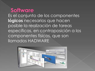 Es el conjunto de los componentes
lógicos necesarios que hacen
posible la realización de tareas
específicas, en contraposición a los
componentes físicos, que son
llamados HADWARE
 