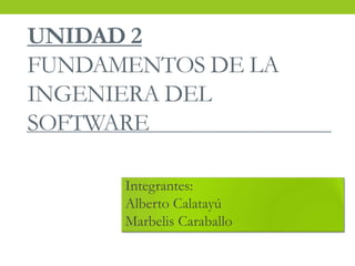 UNIDAD 2
FUNDAMENTOS DE LA
INGENIERA DEL
SOFTWARE
Integrantes:
Alberto Calatayú
Marbelis Caraballo
 