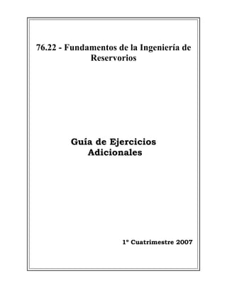 76.22 - Fundamentos de la Ingeniería de
Reservorios
Guía de Ejercicios
Adicionales
1º Cuatrimestre 2007
 