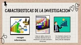 recoger
información
• Debe ser objetiva, mostrar los
resultados obtenidos tal cual se
encontraron y sin omitir opiniones o
valoraciones.
• Su finalidad es descubrir los
principios generales sobre el
tema y área de investigación.
 
