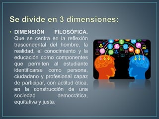 • DIMENSIÓN FILOSÓFICA.
Que se centra en la reflexión
trascendental del hombre, la
realidad, el conocimiento y la
educació...