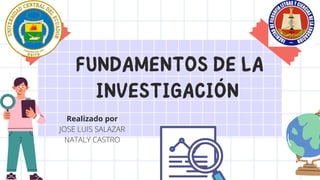 FUNDAMENTOS DE LA
INVESTIGACIÓN
Realizado por
JOSE LUIS SALAZAR
NATALY CASTRO
 