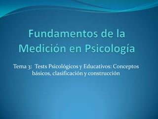 Fundamentos de la Medición en Psicología Tema 3:  Tests Psicológicos y Educativos: Conceptos básicos, clasificación y construcción 