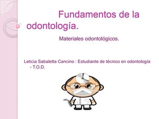 Fundamentos de la
odontología.
Materiales odontológicos.

Leticia Sabaletta Cancino : Estudiante de técnico en odontología
- T.O.D.

 