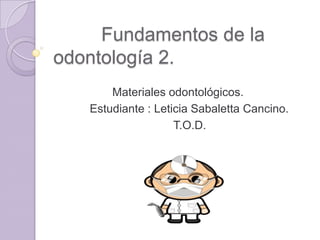 Fundamentos de la
odontología 2.
Materiales odontológicos.
Estudiante : Leticia Sabaletta Cancino.
T.O.D.

 