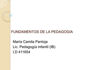 FUNDAMENTOS DE LA PEDAGOGIA
María Camila Pantoja
Lic. Pedagogía infantil (IB)
I.D 411654
 