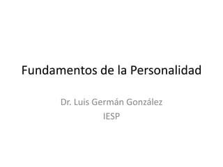 Fundamentos de la Personalidad

      Dr. Luis Germán González
                 IESP
 