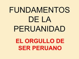 FUNDAMENTOS
    DE LA
 PERUANIDAD
 EL ORGULLO DE
  SER PERUANO
 