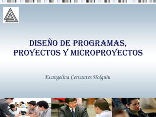 Diseño De Programas, Proyectos Y Microproyectos Evangelina Cervantes Holguín 