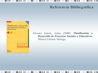Referencia Bibliográfica Álvarez García, Isaías (2000).  Planificación y Desarrollo de Proyectos Sociales y Educativos . México Limusa: Noriega 