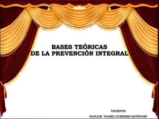 BASES TEÓRICAS
DE LA PREVENCIÓN INTEGRAL
TENIENTE
MAILLIM YSABEL GUERRERO QUIÑONES
 