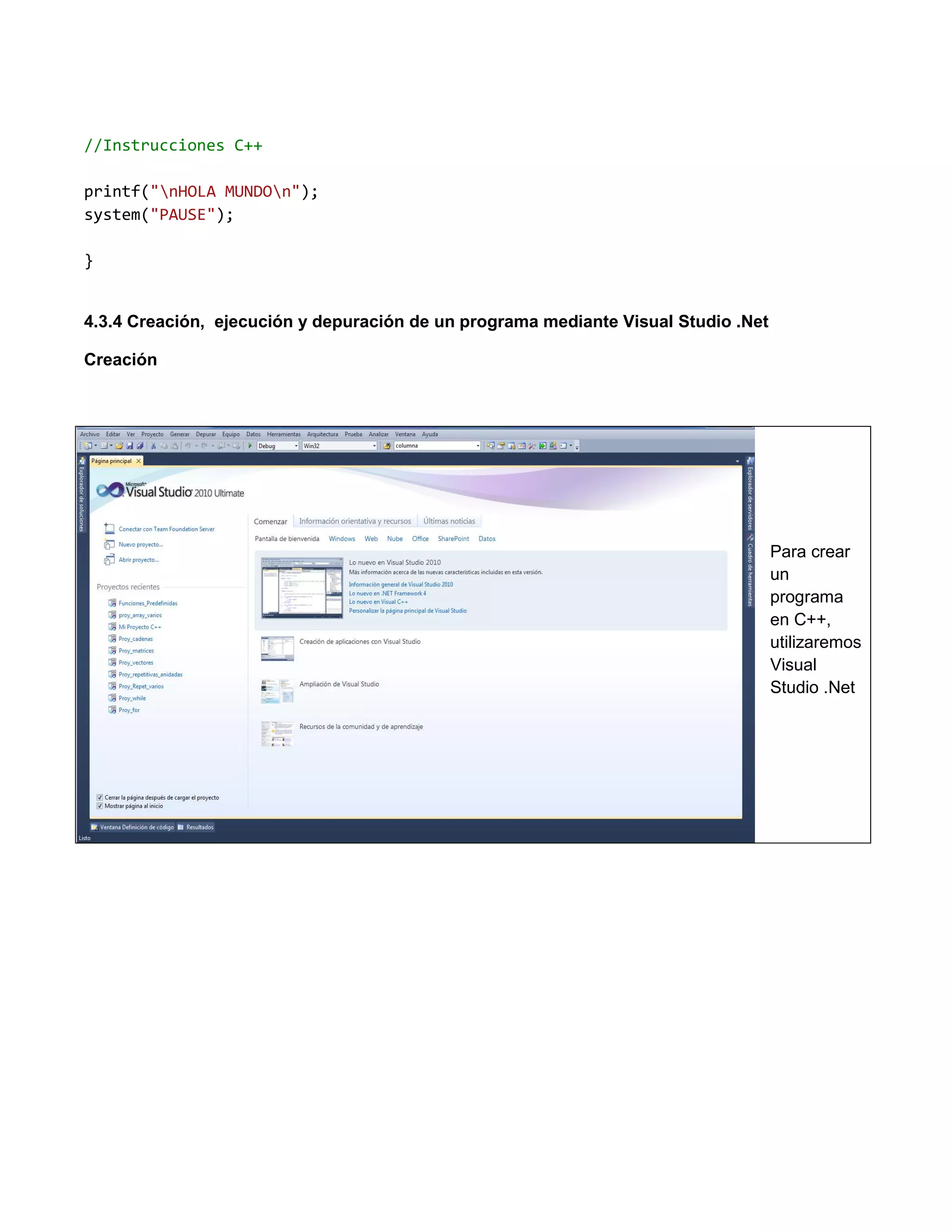 //Instrucciones C++

printf("nHOLA MUNDOn");
system("PAUSE");

}


4.3.4 Creación, ejecución y depuración de un programa mediante Visual Studio .Net

Creación




                                                                                    Para crear
                                                                                    un
                                                                                    programa
                                                                                    en C++,
                                                                                    utilizaremos
                                                                                    Visual
                                                                                    Studio .Net
 