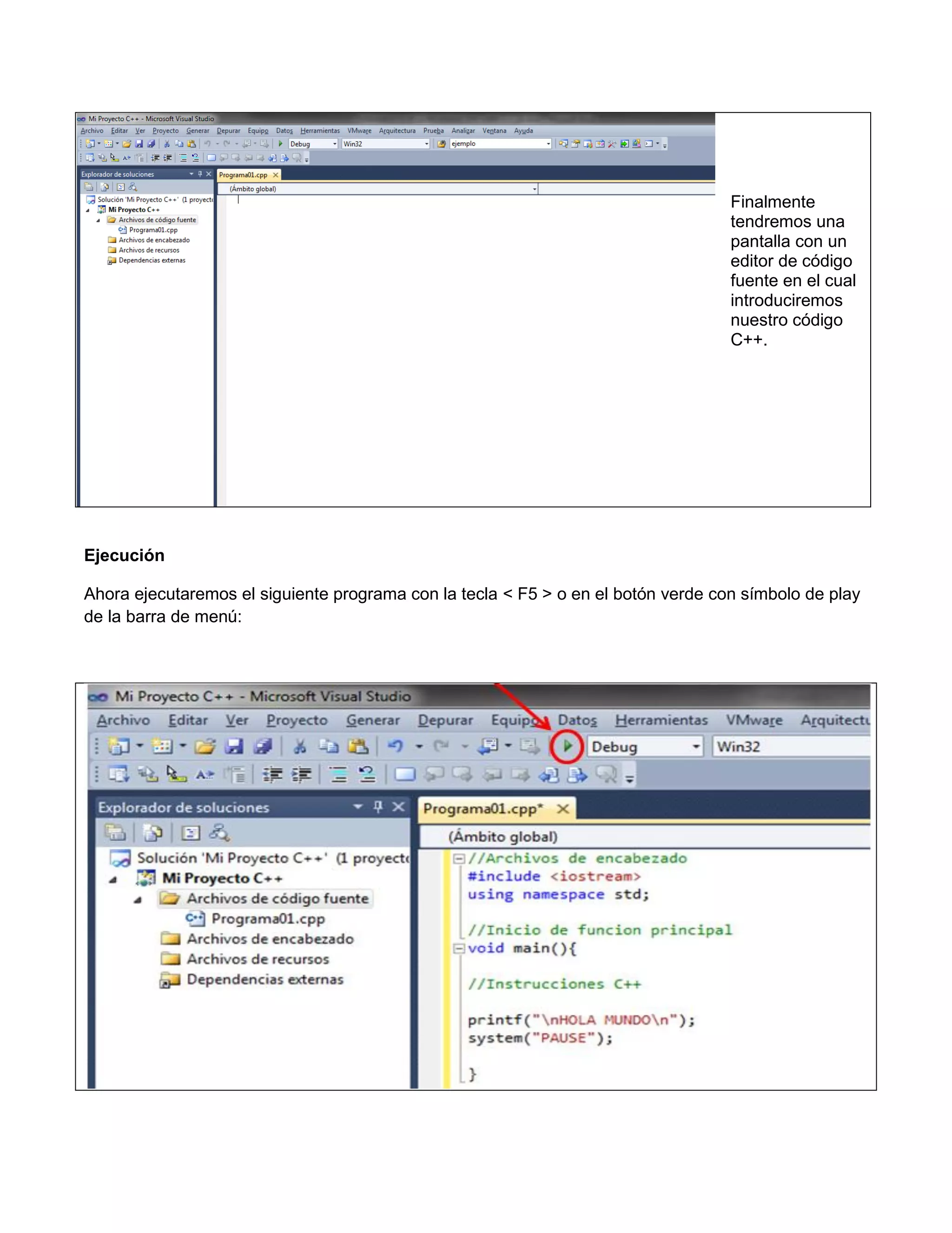 Finalmente
                                                                                   tendremos una
                                                                                   pantalla con un
                                                                                   editor de código
                                                                                   fuente en el cual
                                                                                   introduciremos
                                                                                   nuestro código
                                                                                   C++.




Ejecución

Ahora ejecutaremos el siguiente programa con la tecla < F5 > o en el botón verde con símbolo de play
de la barra de menú:
 