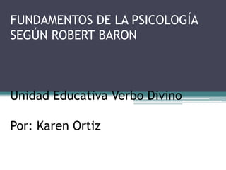 FUNDAMENTOS DE LA PSICOLOGÍA
SEGÚN ROBERT BARON
Unidad Educativa Verbo Divino
Por: Karen Ortiz
 