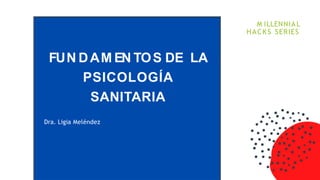 FUN DAM EN TOS DE LA
PSICOLOGÍA
SANITARIA
Dra. Ligia Meléndez
M ILLENNIA L
HACKS SERIES
 