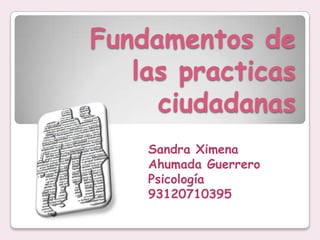 Fundamentos de las practicas ciudadanas  Sandra Ximena Ahumada Guerrero Psicología 93120710395 