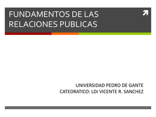 FUNDAMENTOS DE LAS
RELACIONES PUBLICAS
UNIVERSIDAD PEDRO DE GANTE
CATEDRATICO: LDI VICENTE R. SANCHEZ
 