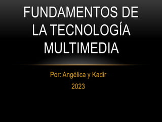 Por: Angélica y Kadir
2023
FUNDAMENTOS DE
LA TECNOLOGÍA
MULTIMEDIA
 