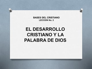 EL DESARROLLO
CRISTIANO Y LA
PALABRA DE DIOS
BASES DEL CRISTIANO
LECCION No. 2
 