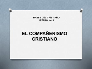 EL COMPAÑERISMO
CRISTIANO
BASES DEL CRISTIANO
LECCION No. 4
 