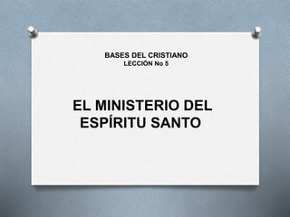 EL MINISTERIO DEL
ESPÍRITU SANTO
BASES DEL CRISTIANO
LECCIÓN No 5
 