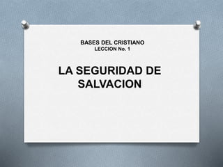 LA SEGURIDAD DE
SALVACION
BASES DEL CRISTIANO
LECCION No. 1
 