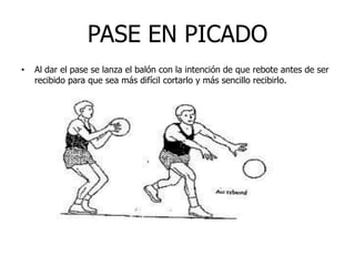 PASE EN PICADO
• Al dar el pase se lanza el balón con la intención de que rebote antes de ser
recibido para que sea más difícil cortarlo y más sencillo recibirlo.
 