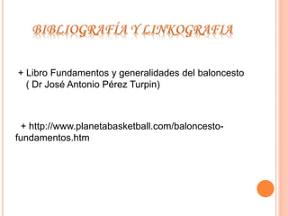 + Libro Fundamentos y generalidades del baloncesto 
( Dr José Antonio Pérez Turpin) 
+ http://www.planetabasketball.com/baloncesto-fundamentos. 
htm 
 