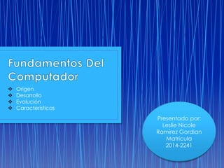  Origen 
 Desarrollo 
 Evolución 
 Características 
Presentado por: 
Leslie Nicole 
Ramírez Gordian 
Matrícula 
2014-2241 
 