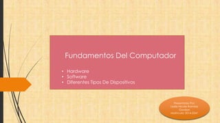 Fundamentos Del Computador 
• Hardware 
• Software 
• Diferentes Tipos De Dispositivos 
Presentado Por: 
Leslie Nicole Ramírez 
Gordian 
Matrícula: 2014-2241 
 