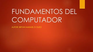 FUNDAMENTOS DEL
COMPUTADOR
AUTOR: BRYAN MANUEL D OLEO
 