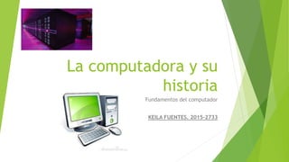 La computadora y su
historia
Fundamentos del computador
KEILA FUENTES. 2015-2733
 
