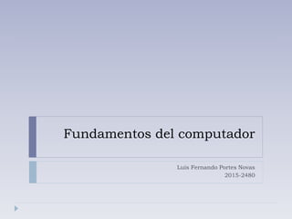 Fundamentos del computador
Luis Fernando Portes Novas
2015-2480
 
